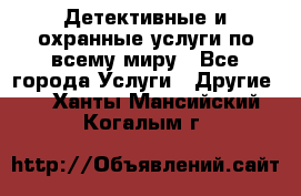 Детективные и охранные услуги по всему миру - Все города Услуги » Другие   . Ханты-Мансийский,Когалым г.